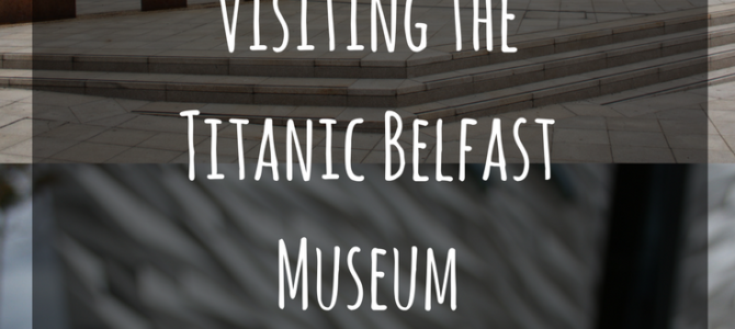 Visiting the Titanic Belfast Museum